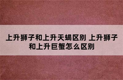 上升狮子和上升天蝎区别 上升狮子和上升巨蟹怎么区别